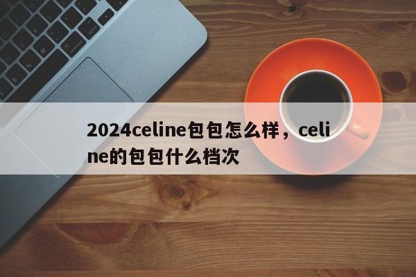 2024celine包包怎么样，celine的包包什么档次