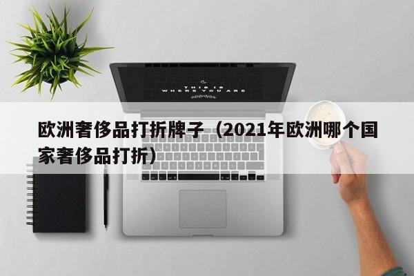 欧洲奢侈品打折牌子（2021年欧洲哪个国家奢侈品打折）