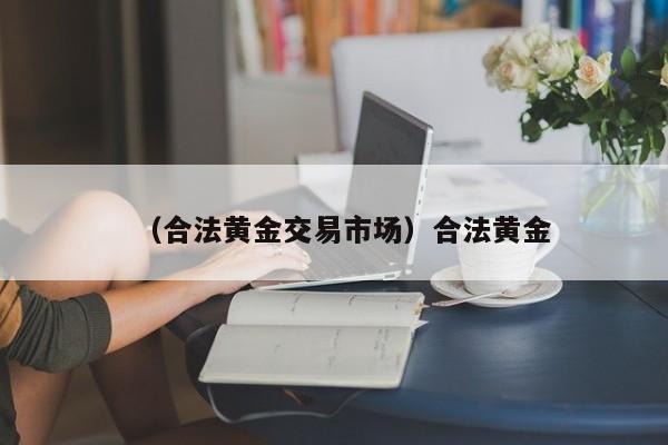 （合法黄金交易市场）合法黄金