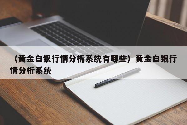 （黄金白银行情分析系统有哪些）黄金白银行情分析系统