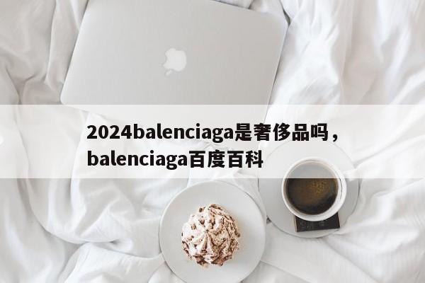 2024balenciaga是奢侈品吗，balenciaga百度百科