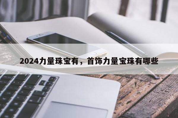 2024力量珠宝有，首饰力量宝珠有哪些