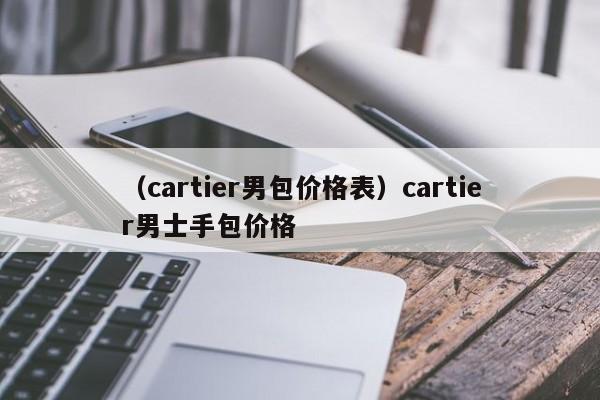 （cartier男包价格表）cartier男士手包价格