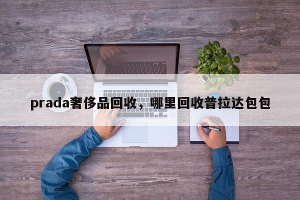 prada奢侈品回收，哪里回收普拉达包包