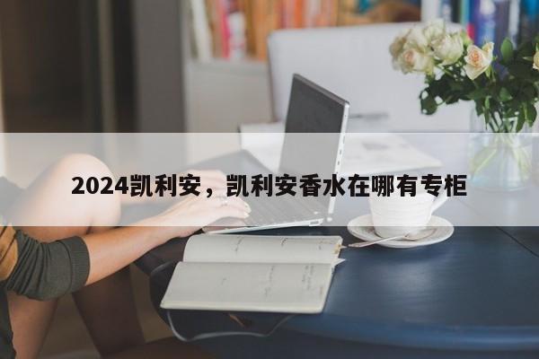 2024凯利安，凯利安香水在哪有专柜