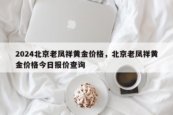 2024北京老凤祥黄金价格，北京老凤祥黄金价格今日报价查询