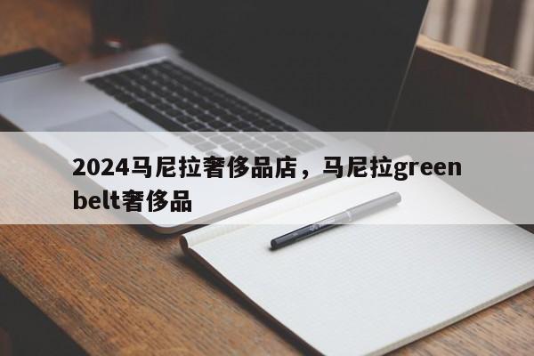 2024马尼拉奢侈品店，马尼拉greenbelt奢侈品