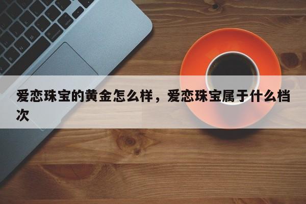 爱恋珠宝的黄金怎么样，爱恋珠宝属于什么档次