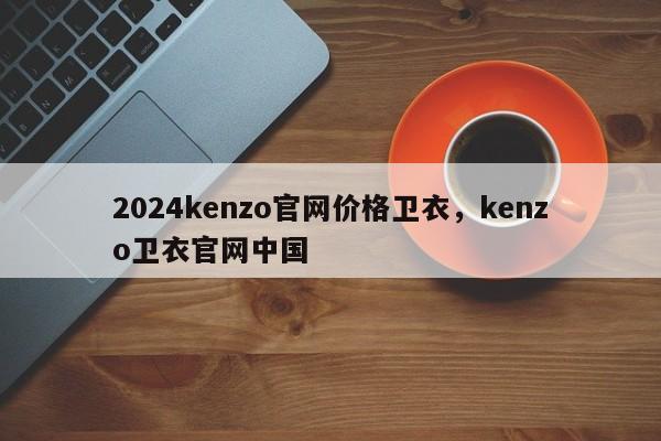 2024kenzo官网价格卫衣，kenzo卫衣官网中国