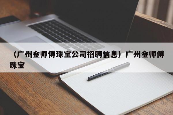 （广州金师傅珠宝公司招聘信息）广州金师傅珠宝