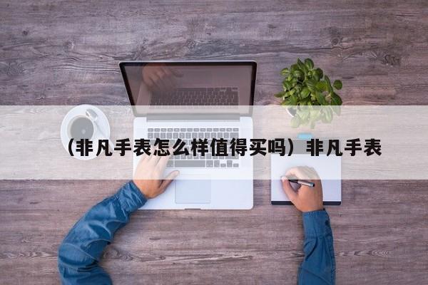 （非凡手表怎么样值得买吗）非凡手表