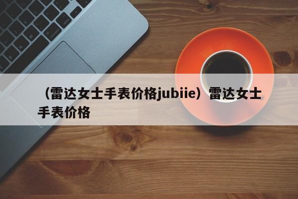 （雷达女士手表价格jubiie）雷达女士手表价格