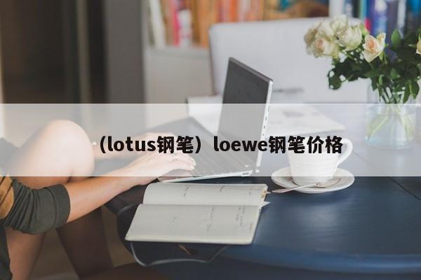 （lotus钢笔）loewe钢笔价格