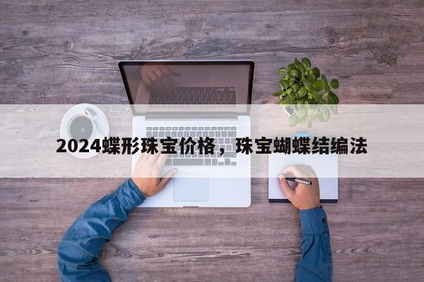 2024蝶形珠宝价格，珠宝蝴蝶结编法