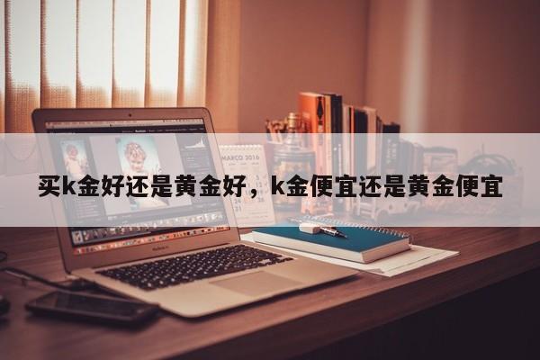 买k金好还是黄金好，k金便宜还是黄金便宜