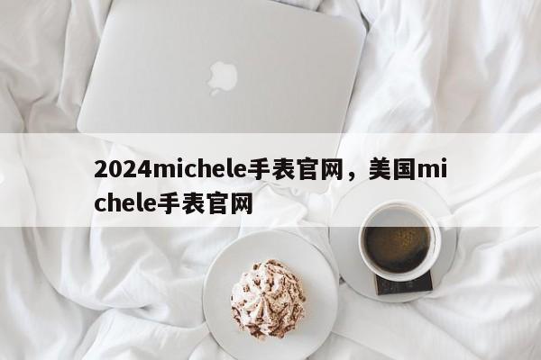 2024michele手表官网，美国michele手表官网