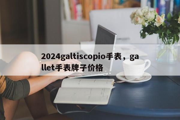 2024galtiscopio手表，gallet手表牌子价格