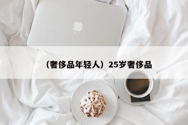 （奢侈品年轻人）25岁奢侈品