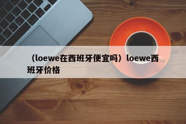 （loewe在西班牙便宜吗）loewe西班牙价格