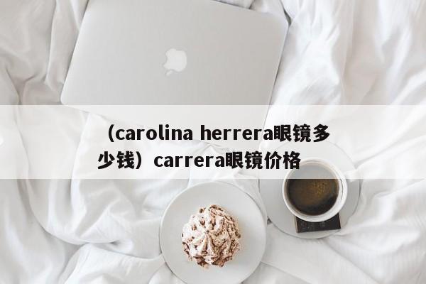 （carolina herrera眼镜多少钱）carrera眼镜价格