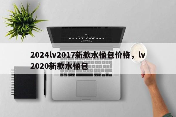 2024lv2017新款水桶包价格，lv2020新款水桶包