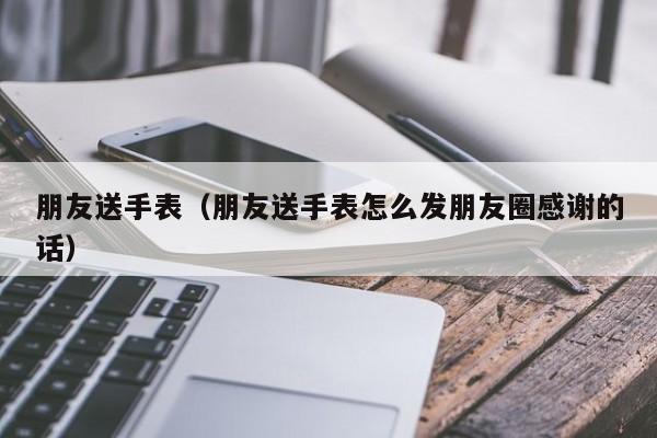 朋友送手表（朋友送手表怎么发朋友圈感谢的话）