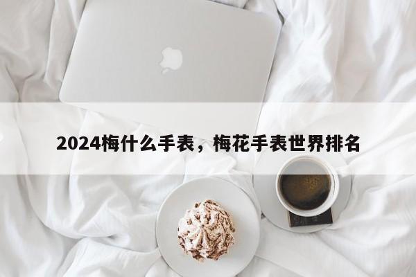 2024梅什么手表，梅花手表世界排名