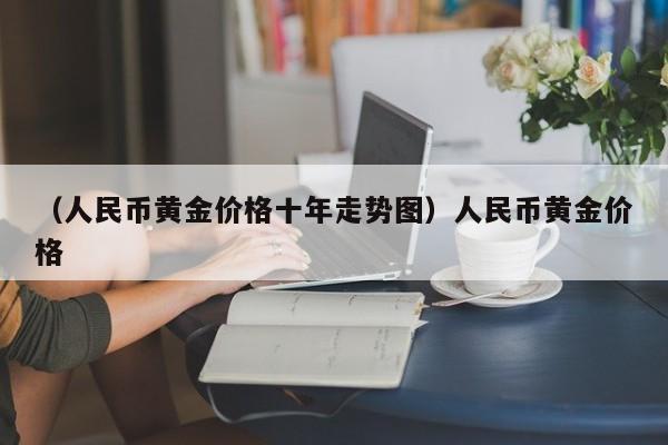 （人民币黄金价格十年走势图）人民币黄金价格