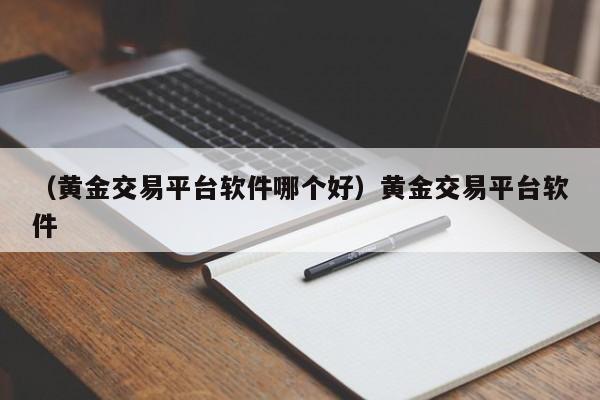 （黄金交易平台软件哪个好）黄金交易平台软件