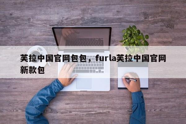 芙拉中国官网包包，furla芙拉中国官网新款包