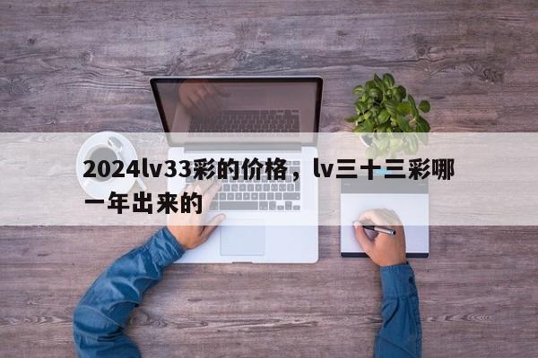 2024lv33彩的价格，lv三十三彩哪一年出来的