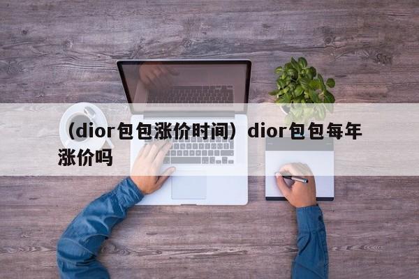 （dior包包涨价时间）dior包包每年涨价吗