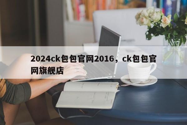 2024ck包包官网2016，ck包包官网旗舰店