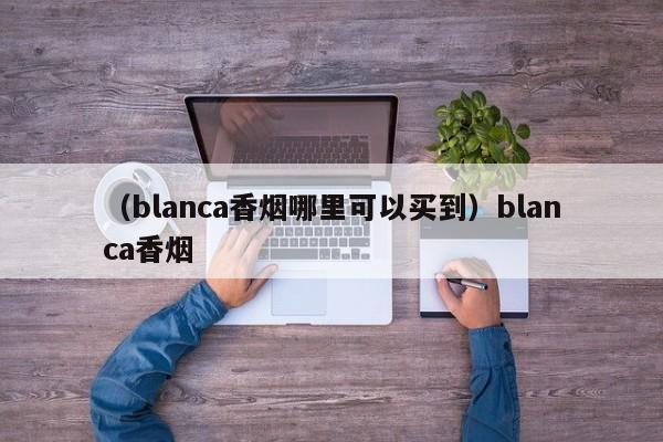 （blanca香烟哪里可以买到）blanca香烟