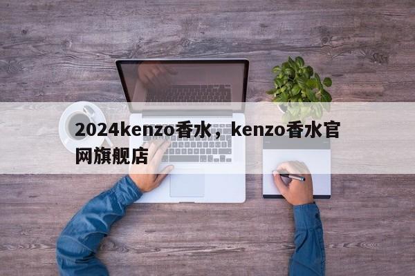 2024kenzo香水，kenzo香水官网旗舰店