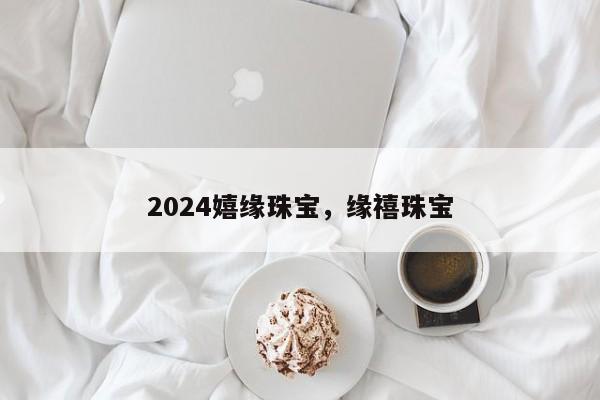 2024嬉缘珠宝，缘禧珠宝