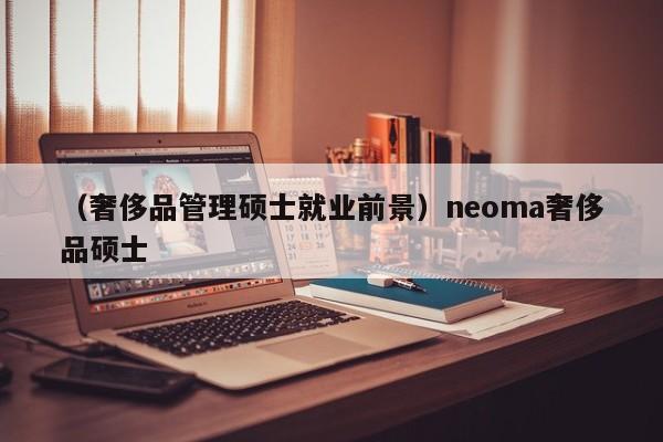 （奢侈品管理硕士就业前景）neoma奢侈品硕士