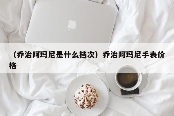 （乔治阿玛尼是什么档次）乔治阿玛尼手表价格