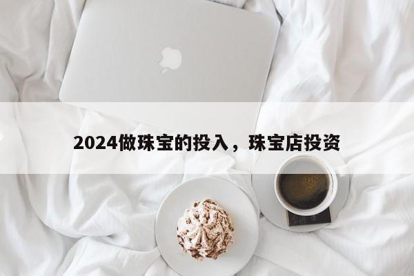 2024做珠宝的投入，珠宝店投资