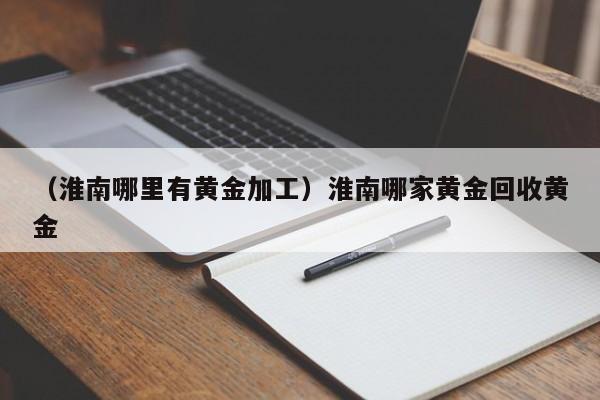 （淮南哪里有黄金加工）淮南哪家黄金回收黄金