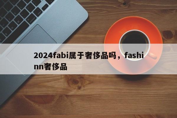 2024fabi属于奢侈品吗，fashinn奢侈品