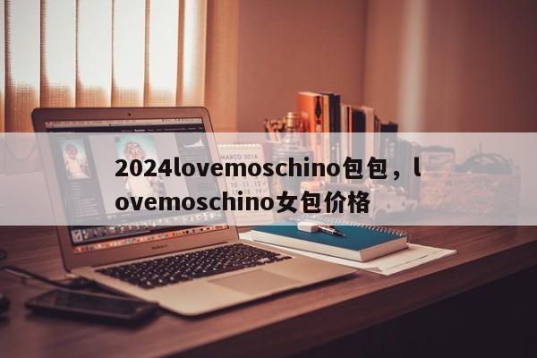 2024lovemoschino包包，lovemoschino女包价格