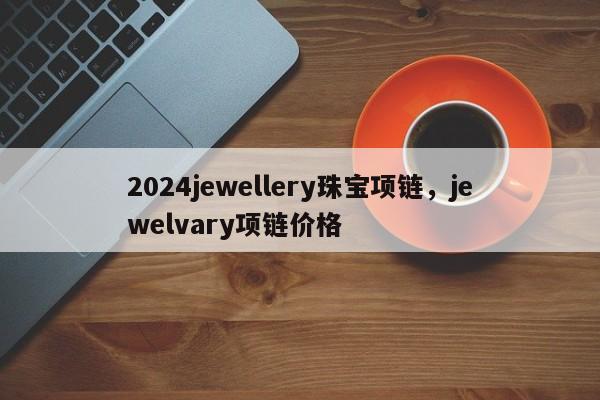 2024jewellery珠宝项链，jewelvary项链价格