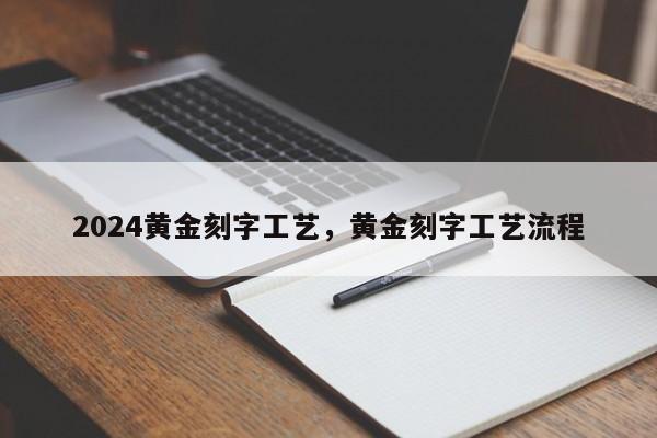 2024黄金刻字工艺，黄金刻字工艺流程