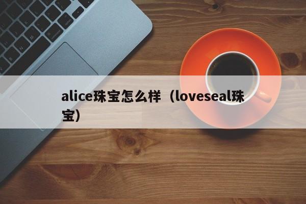 alice珠宝怎么样（loveseal珠宝）