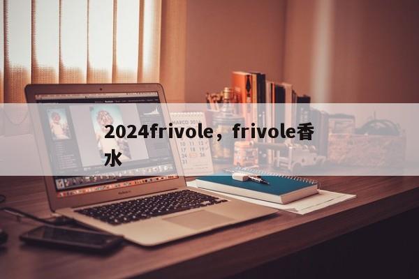 2024frivole，frivole香水