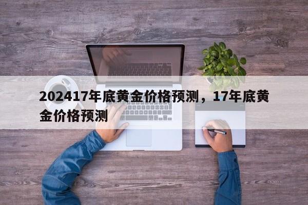 202417年底黄金价格预测，17年底黄金价格预测