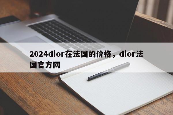 2024dior在法国的价格，dior法国官方网