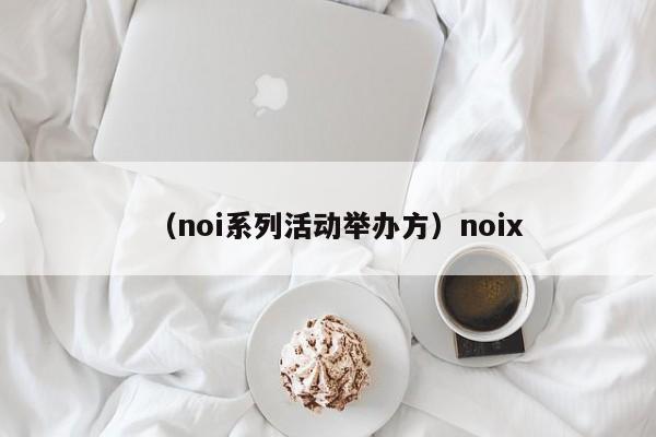 （noi系列活动举办方）noix