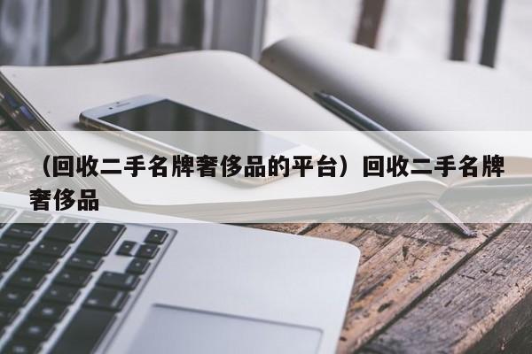 （回收二手名牌奢侈品的平台）回收二手名牌奢侈品